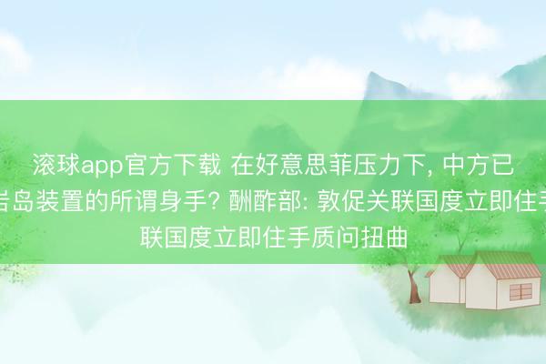 滚球app官方下载 在好意思菲压力下, 中方已撤出在黄岩岛装置的所谓身手? 酬酢部: 敦促关联国度立即住手质问扭曲