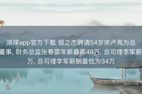 滚球app官方下载 银之杰聘请54岁宋卢亮为总司理及非平定董事, 财务总监张春雷年薪最高49万, 总司理李军薪酬最低为34万