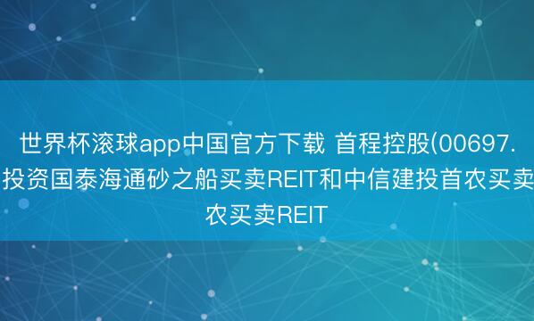 世界杯滚球app中国官方下载 首程控股(00697.HK): 投资国泰海通砂之船买卖REIT和中信建投首农买卖REIT