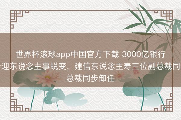 世界杯滚球app中国官方下载 3000亿银行系险企迎东说念主事蜕变，建信东说念主寿三位副总裁同步卸任