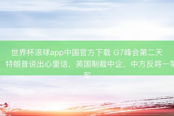 世界杯滚球app中国官方下载 G7峰会第二天，特朗普说出心里话，英国制裁中企，中方反将一军