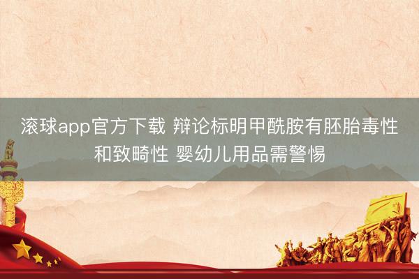 滚球app官方下载 辩论标明甲酰胺有胚胎毒性和致畸性 婴幼儿用品需警惕