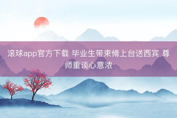 滚球app官方下载 毕业生带束脩上台送西宾 尊师重谈心意浓