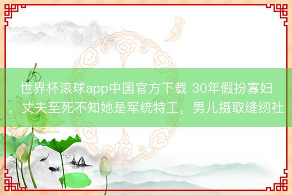 世界杯滚球app中国官方下载 30年假扮寡妇,丈夫至死不知她是军统特工,男儿摄取缝纫社